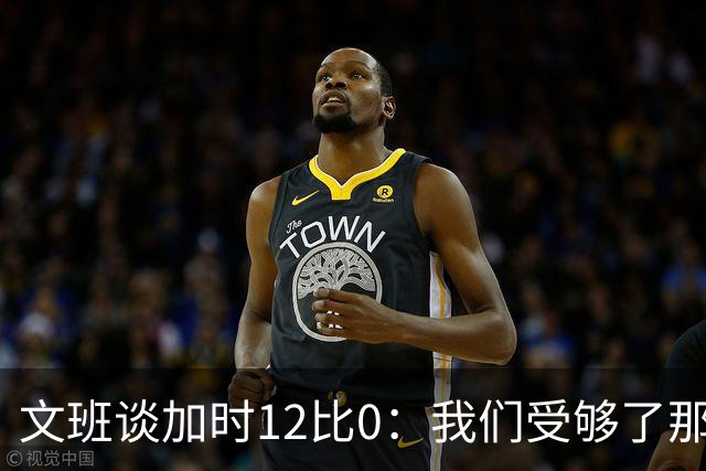 文班谈加时12比0：我们受够了那些失误