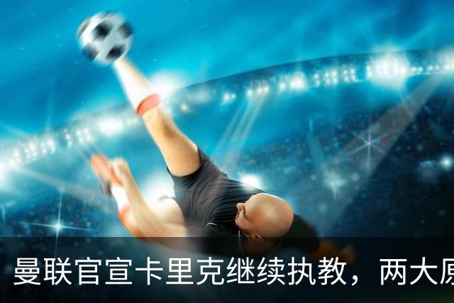 曼联官宣卡里克继续执教，两大原因曝光！挖埃梅里需2000万拉爵请不起