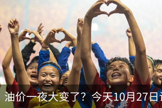 油价一夜大变了？今天10月27日调整后，全国加油站92、95汽油新售价