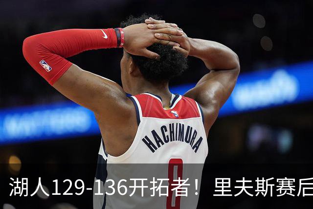 湖人129-136开拓者！里夫斯赛后提出要求，东契奇也该认清现实