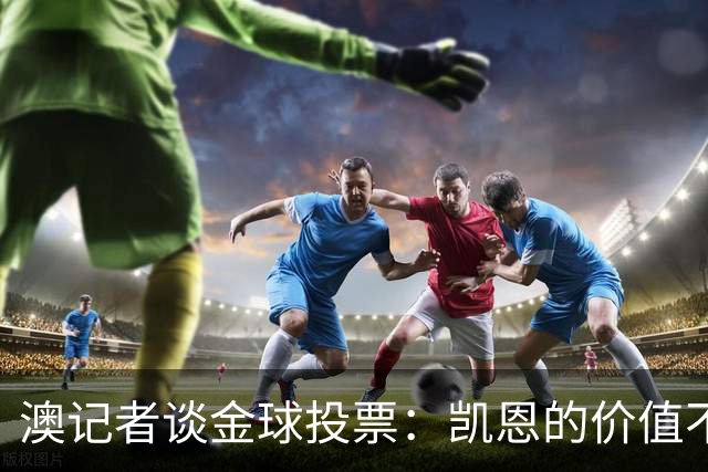 澳记者谈金球投票：凯恩的价值不只进球，梅西世界杯超神但踢MLS