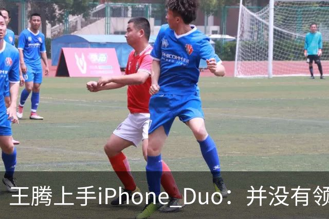 王腾上手iPhone Duo：并没有领先小米、华为