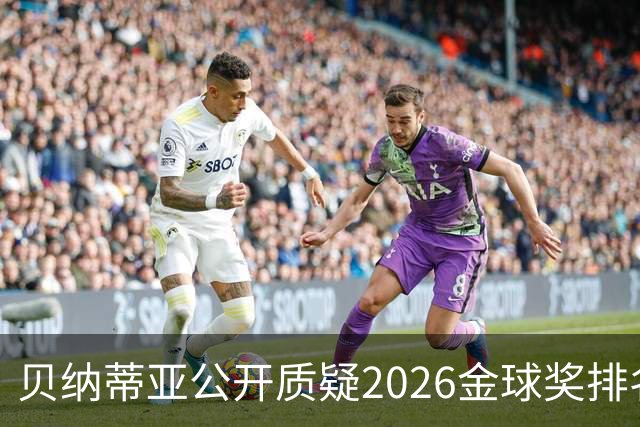 贝纳蒂亚公开质疑2026金球奖排名：梅西凭什么位列第五？