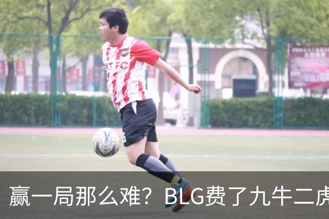 赢一局那么难？BLG费了九牛二虎之力险胜KC！