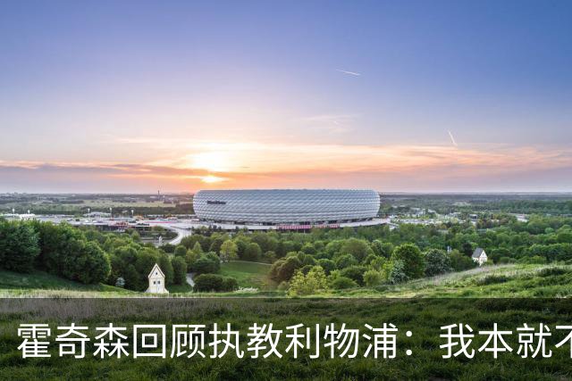 霍奇森回顾执教利物浦：我本就不该被任命，没能处理好局面