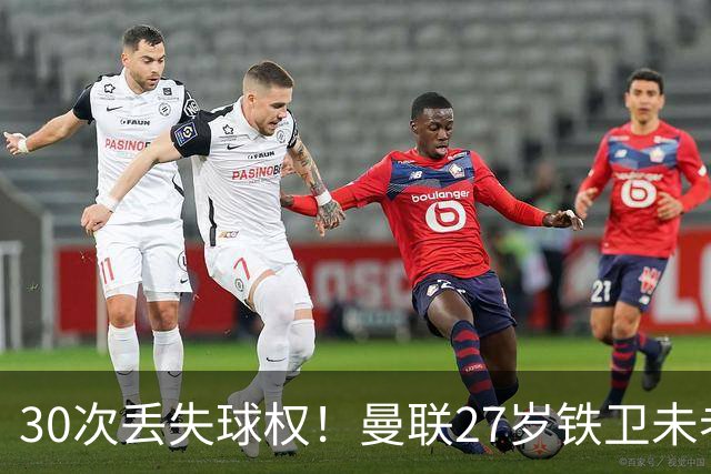 30次丢失球权！曼联27岁铁卫未老先衰 辜负卡里克信任